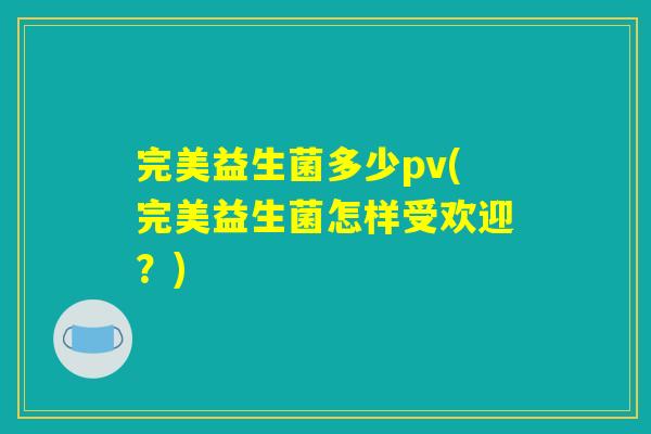 完美益生菌多少pv(完美益生菌怎样受欢迎？)