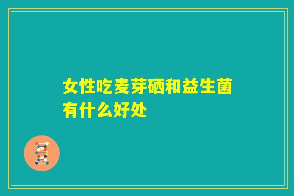 女性吃麦芽硒和益生菌有什么好处