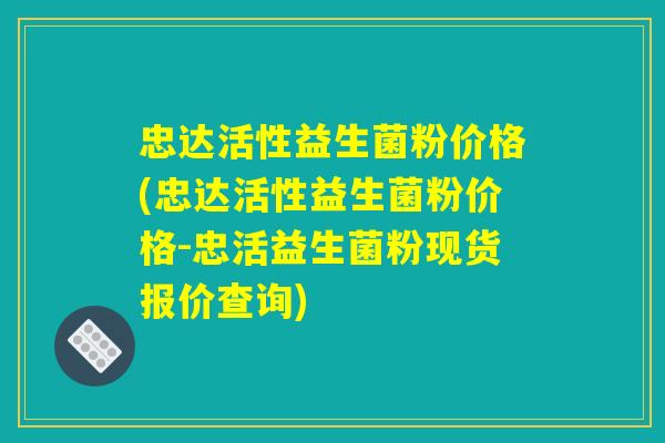 忠达活性益生菌粉价格(忠达活性益生菌粉价格-忠活益生菌粉现货报价查询) 忠达活性益生菌粉价格(忠达活性益生菌粉价格-忠活益生菌粉现货报价查询)