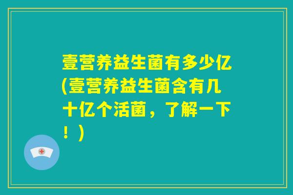 壹营养益生菌有多少亿(壹营养益生菌含有几十亿个活菌,了解一下!) 壹营养益生菌有多少亿(壹营养益生菌含有几十亿个活菌,了解一下!)
