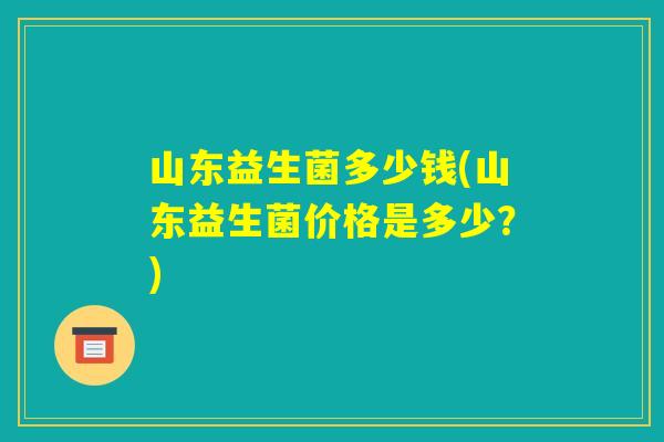 山东益生菌多少钱(山东益生菌价格是多少？)