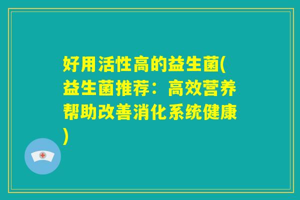好用活性高的益生菌(益生菌推荐:高效营养帮助改善消化系统健康) 好用活性高的益生菌(益生菌推荐:高效营养帮助改善消化系统健康)