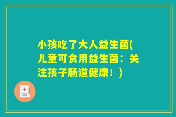 小孩吃了大人益生菌(儿童可食用益生菌:关注孩子肠道健康!) 小孩吃了大人益生菌(儿童可食用益生菌:关注孩子肠道健康!)