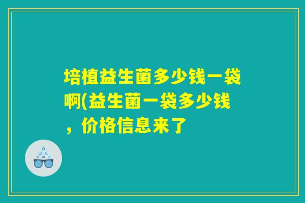 培植益生菌多少钱一袋啊(益生菌一袋多少钱,价格信息来了 培植益生菌多少钱一袋啊(益生菌一袋多少钱,价格信息来了