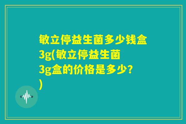 敏立停益生菌多少钱盒3g(敏立停益生菌 3g盒的价格是多少？)