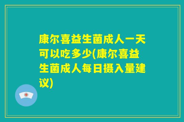 康尔喜益生菌成人一天可以吃多少(康尔喜益生菌成人每日摄入量建议) 康尔喜益生菌成人一天可以吃多少(康尔喜益生菌成人每日摄入量建议)