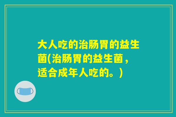 大人吃的治肠胃的益生菌(治肠胃的益生菌,适合成年人吃的。) 大人吃的治肠胃的益生菌(治肠胃的益生菌,适合成年人吃的。)