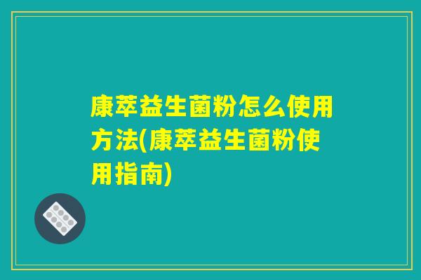 康萃益生菌粉怎么使用方法(康萃益生菌粉使用指南) 康萃益生菌粉怎么使用方法(康萃益生菌粉使用指南)