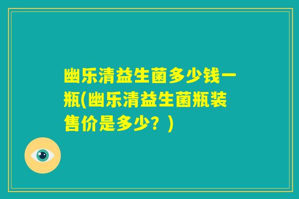 幽乐清益生菌多少钱一瓶(幽乐清益生菌瓶装售价是多少？)