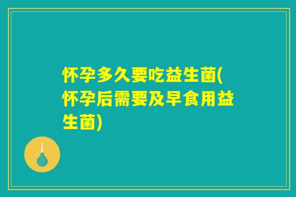 怀孕多久要吃益生菌(怀孕后需要及早食用益生菌) 怀孕多久要吃益生菌(怀孕后需要及早食用益生菌)