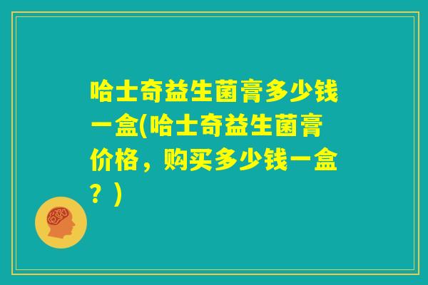 哈士奇益生菌膏多少钱一盒(哈士奇益生菌膏价格，购买多少钱一盒？)