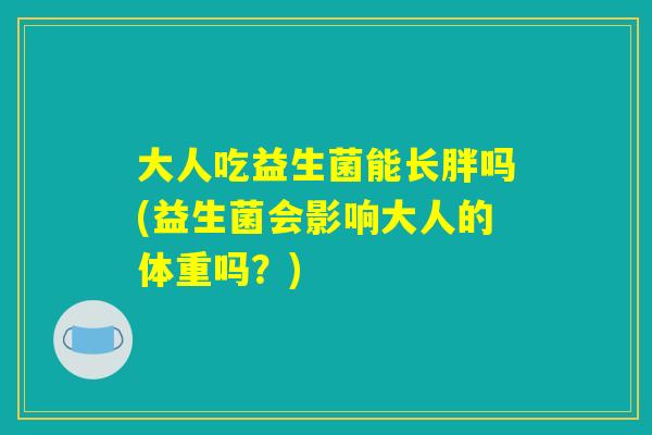 大人吃益生菌能长胖吗(益生菌会影响大人的体重吗?) 大人吃益生菌能长胖吗(益生菌会影响大人的体重吗?)