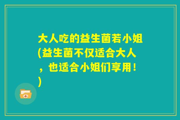 大人吃的益生菌若小姐(益生菌不仅适合大人,也适合小姐们享用!) 大人吃的益生菌若小姐(益生菌不仅适合大人,也适合小姐们享用!)