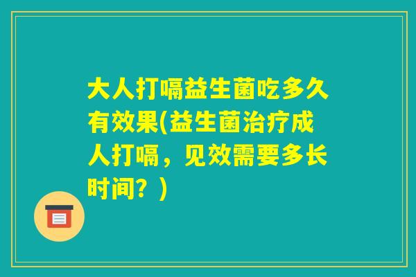 大人打嗝益生菌吃多久有效果(益生菌治疗成人打嗝,见效需要多长时间?) 大人打嗝益生菌吃多久有效果(益生菌治疗成人打嗝,见效需要多长时间?)