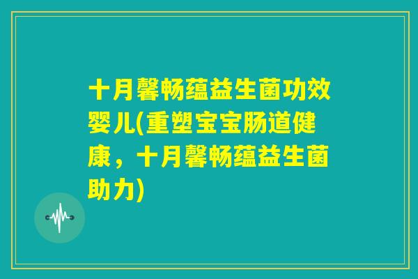 十月馨畅蕴益生菌功效婴儿(重塑宝宝肠道健康,十月馨畅蕴益生菌助力) 十月馨畅蕴益生菌功效婴儿(重塑宝宝肠道健康,十月馨畅蕴益生菌助力)