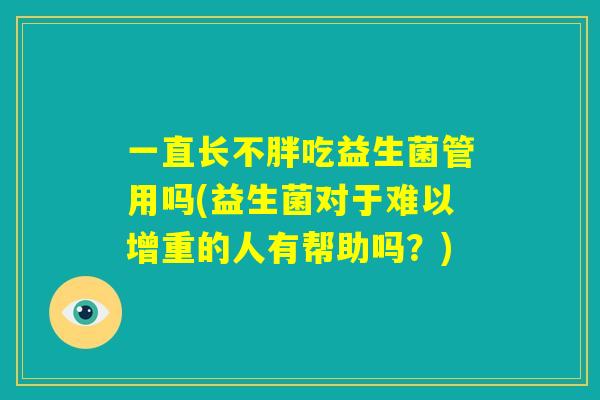 一直长不胖吃益生菌管用吗(益生菌对于难以增重的人有帮助吗?) 一直长不胖吃益生菌管用吗(益生菌对于难以增重的人有帮助吗?)