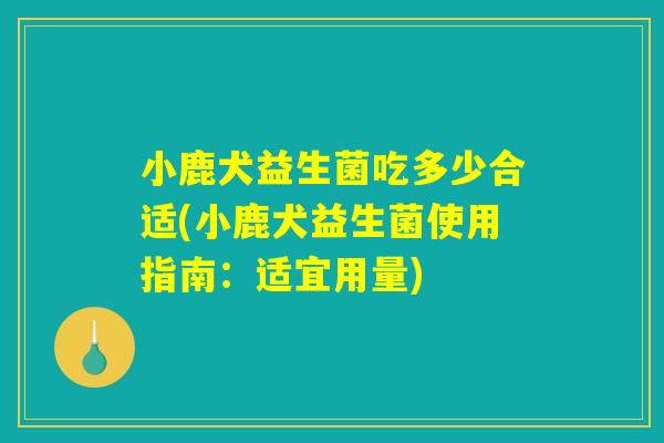 小鹿犬益生菌吃多少合适(小鹿犬益生菌使用指南:适宜用量) 小鹿犬益生菌吃多少合适(小鹿犬益生菌使用指南:适宜用量)