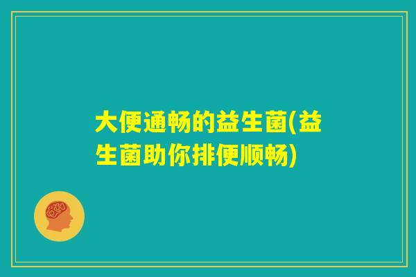 大便通畅的益生菌(益生菌助你排便顺畅)
