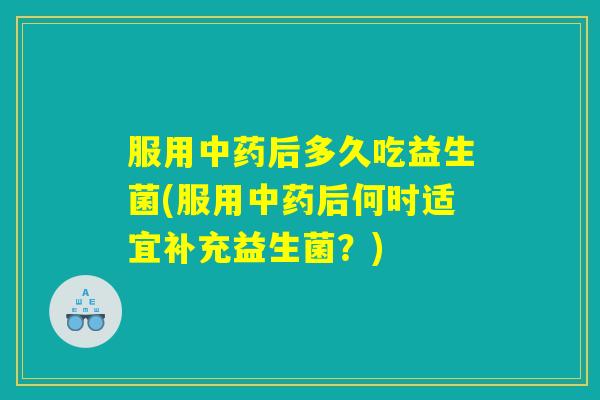 服用中药后多久吃益生菌(服用中药后何时适宜补充益生菌？)