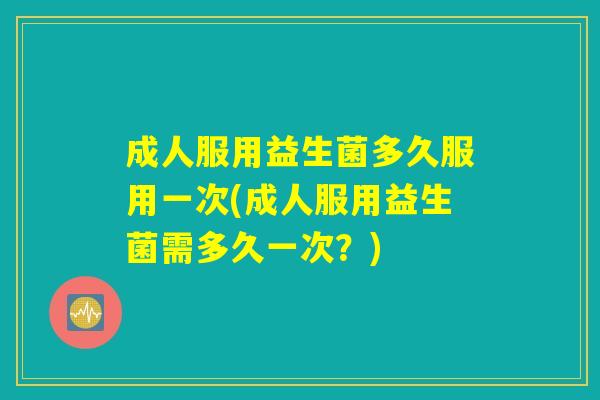 成人服用益生菌多久服用一次(成人服用益生菌需多久一次？)