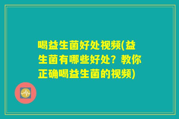 喝益生菌好处视频(益生菌有哪些好处?教你正确喝益生菌的视频) 喝益生菌好处视频(益生菌有哪些好处?教你正确喝益生菌的视频)