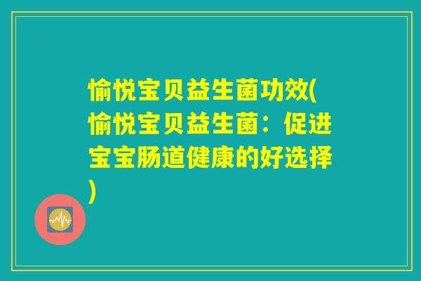 愉悦宝贝益生菌功效(愉悦宝贝益生菌:促进宝宝肠道健康的好选择) 愉悦宝贝益生菌功效(愉悦宝贝益生菌:促进宝宝肠道健康的好选择)