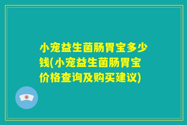 小宠益生菌肠胃宝多少钱(小宠益生菌肠胃宝价格查询及购买建议)