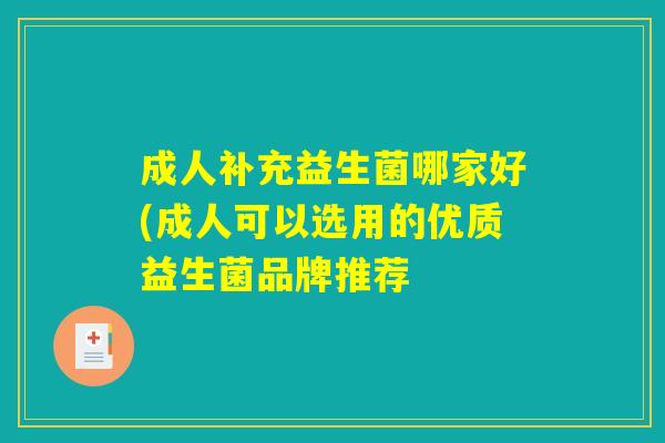 成人补充益生菌哪家好(成人可以选用的优质益生菌品牌推荐