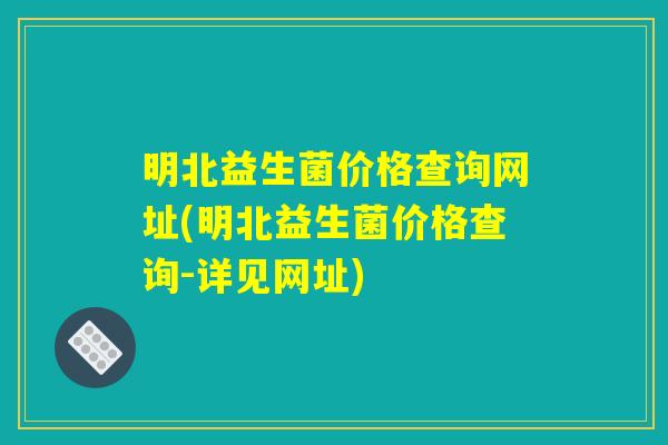 明北益生菌价格查询网址(明北益生菌价格查询-详见网址) 明北益生菌价格查询网址(明北益生菌价格查询-详见网址)