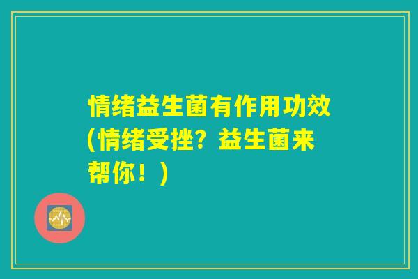 情绪益生菌有作用功效(情绪受挫？益生菌来帮你！)