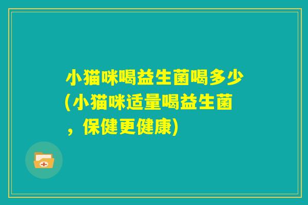 小猫咪喝益生菌喝多少(小猫咪适量喝益生菌，保健更健康)