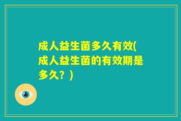成人益生菌多久有效(成人益生菌的有效期是多久？)