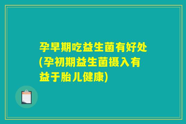 孕早期吃益生菌有好处(孕初期益生菌摄入有益于胎儿健康)