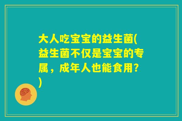 大人吃宝宝的益生菌(益生菌不仅是宝宝的专属,成年人也能食用?) 大人吃宝宝的益生菌(益生菌不仅是宝宝的专属,成年人也能食用?)