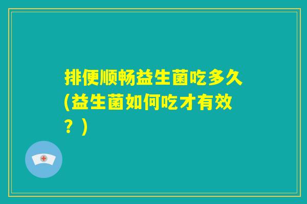 排便顺畅益生菌吃多久(益生菌如何吃才有效？)