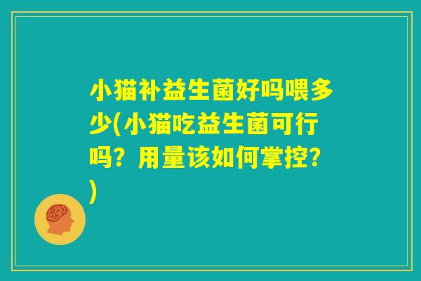 小猫补益生菌好吗喂多少(小猫吃益生菌可行吗？用量该如何掌控？)