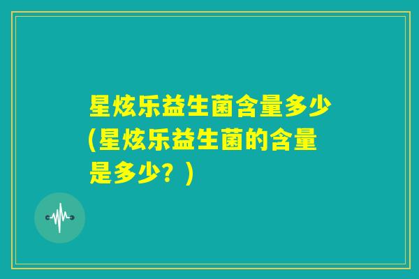 星炫乐益生菌含量多少(星炫乐益生菌的含量是多少?) 星炫乐益生菌含量多少(星炫乐益生菌的含量是多少?)