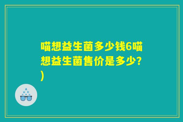 喵想益生菌多少钱6喵想益生菌售价是多少?) 喵想益生菌多少钱6喵想益生菌售价是多少?)