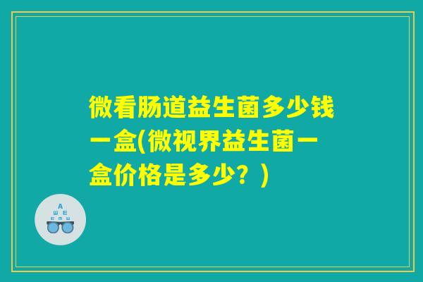 微看肠道益生菌多少钱一盒(微视界益生菌一盒价格是多少?) 微看肠道益生菌多少钱一盒(微视界益生菌一盒价格是多少?)