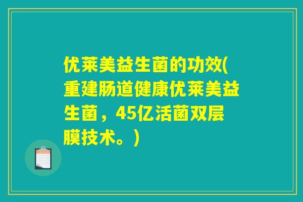 优莱美益生菌的功效(重建肠道健康优莱美益生菌，45亿活菌双层膜技术。)