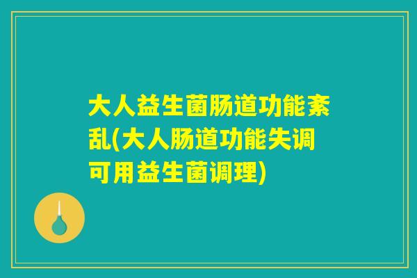 大人益生菌肠道功能紊乱(大人肠道功能失调可用益生菌调理) 大人益生菌肠道功能紊乱(大人肠道功能失调可用益生菌调理)