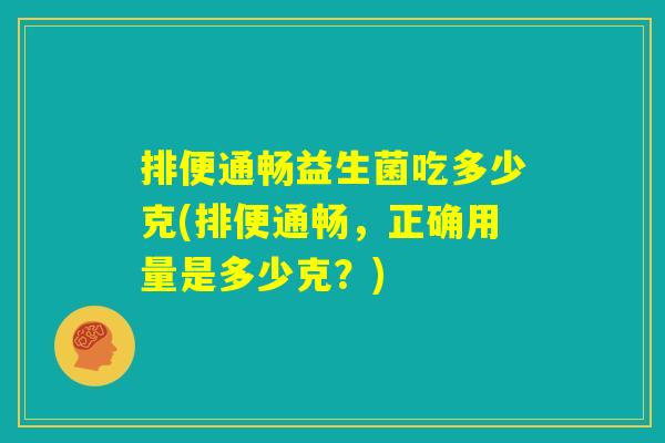 排便通畅益生菌吃多少克(排便通畅，正确用量是多少克？)