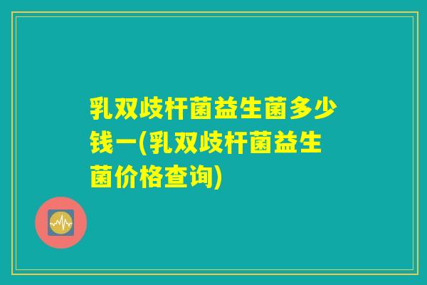 乳双歧杆菌益生菌多少钱一(乳双歧杆菌益生菌价格查询) 乳双歧杆菌益生菌多少钱一(乳双歧杆菌益生菌价格查询)