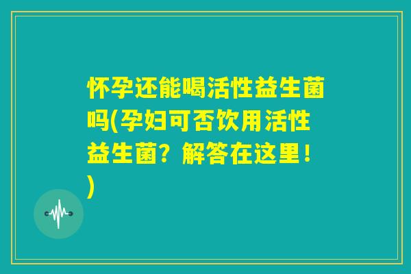 怀孕还能喝活性益生菌吗(孕妇可否饮用活性益生菌?解答在这里!) 怀孕还能喝活性益生菌吗(孕妇可否饮用活性益生菌?解答在这里!)