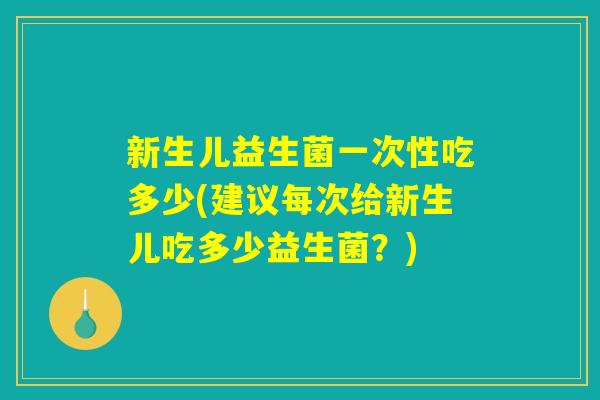 新生儿益生菌一次性吃多少(建议每次给新生儿吃多少益生菌?) 新生儿益生菌一次性吃多少(建议每次给新生儿吃多少益生菌?)