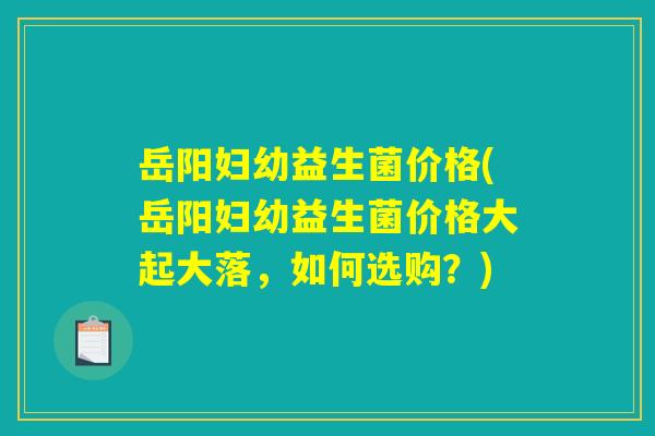 岳阳妇幼益生菌价格(岳阳妇幼益生菌价格大起大落，如何选购？)
