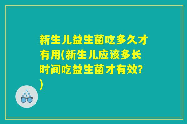 新生儿益生菌吃多久才有用(新生儿应该多长时间吃益生菌才有效？)