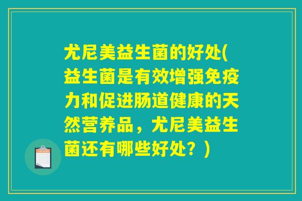 尤尼美益生菌的好处(益生菌是有效增强免疫力和促进肠道健康的天然营养品，尤尼美益生菌还有哪些好处？)