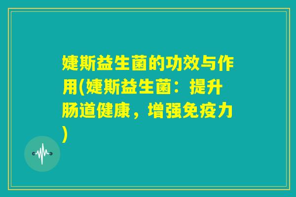 婕斯益生菌的功效与作用(婕斯益生菌：提升肠道健康，增强免疫力)