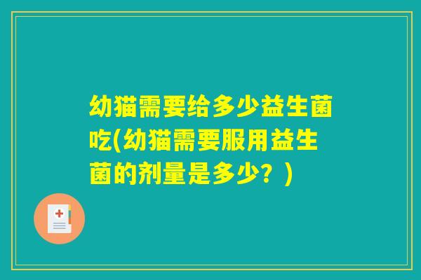 幼猫需要给多少益生菌吃(幼猫需要服用益生菌的剂量是多少？)